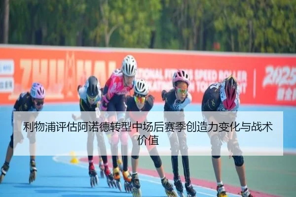 利物浦评估阿诺德转型中场后赛季创造力变化与战术价值