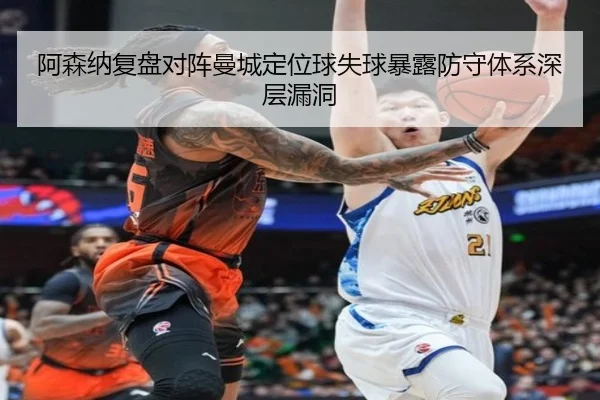 阿森纳复盘对阵曼城定位球失球暴露防守体系深层漏洞
