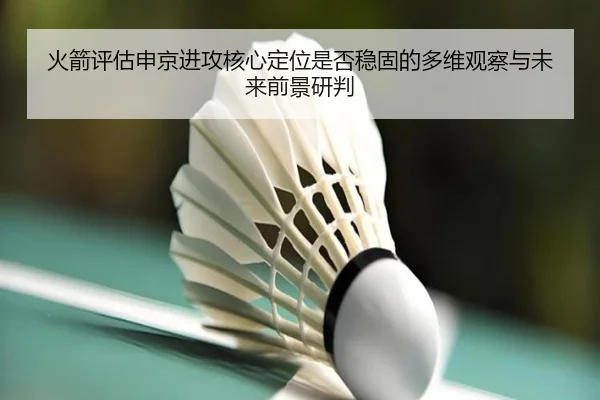 火箭评估申京进攻核心定位是否稳固的多维观察与未来前景研判