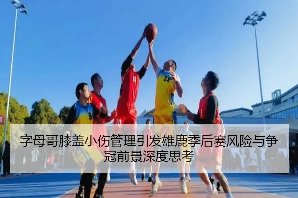 字母哥膝盖小伤管理引发雄鹿季后赛风险与争冠前景深度思考