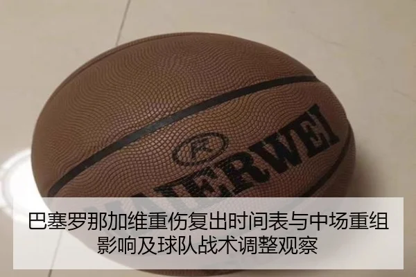 巴塞罗那加维重伤复出时间表与中场重组影响及球队战术调整观察