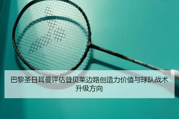 巴黎圣日耳曼评估登贝莱边路创造力价值与球队战术升级方向