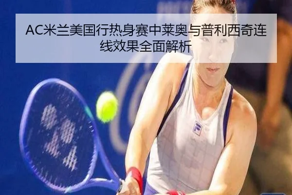 AC米兰美国行热身赛中莱奥与普利西奇连线效果全面解析