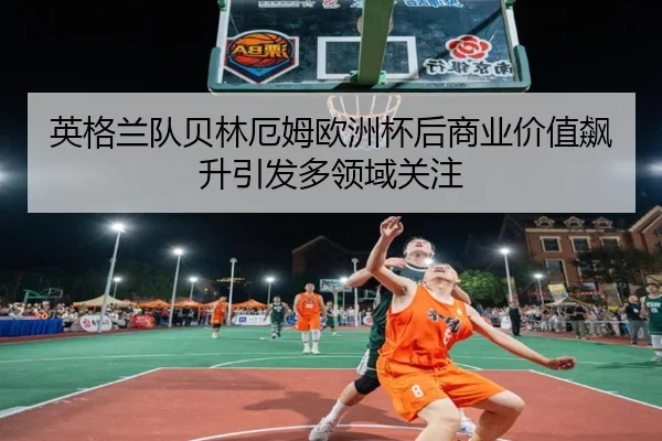 英格兰队贝林厄姆欧洲杯后商业价值飙升引发多领域关注