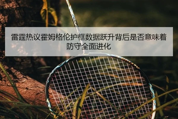 雷霆热议霍姆格伦护框数据跃升背后是否意味着防守全面进化