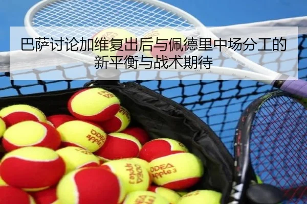 巴萨讨论加维复出后与佩德里中场分工的新平衡与战术期待