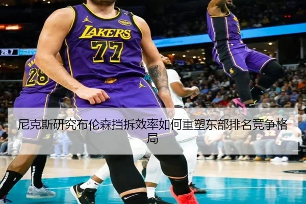 尼克斯研究布伦森挡拆效率如何重塑东部排名竞争格局