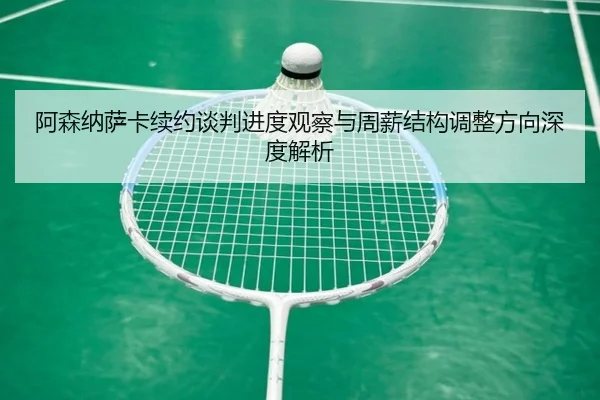 阿森纳萨卡续约谈判进度观察与周薪结构调整方向深度解析