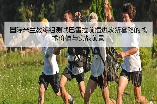 国际米兰教练组测试巴雷拉前插进攻新套路的战术价值与实战前景