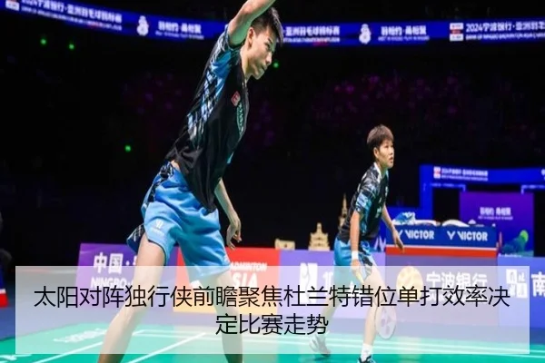 太阳对阵独行侠前瞻聚焦杜兰特错位单打效率决定比赛走势