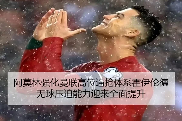 阿莫林强化曼联高位逼抢体系霍伊伦德无球压迫能力迎来全面提升