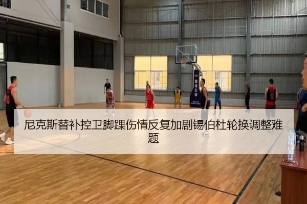 尼克斯替补控卫脚踝伤情反复加剧锡伯杜轮换调整难题
