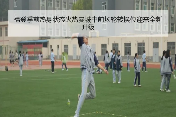 福登季前热身状态火热曼城中前场轮转换位迎来全新升级